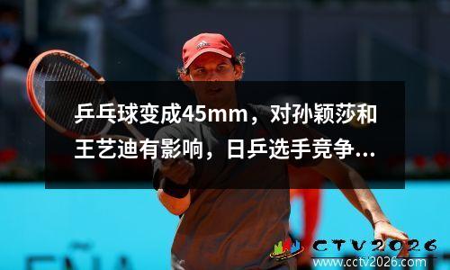 乒乓球变成45mm，对孙颖莎和王艺迪有影响，日乒选手竞争力会下降