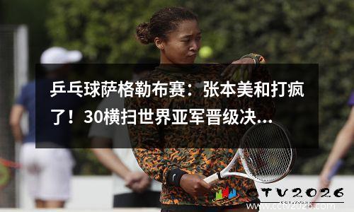 乒乓球萨格勒布赛：张本美和打疯了！30横扫世界亚军晋级决赛