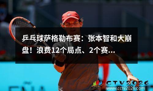 乒乓球萨格勒布赛：张本智和大崩盘！浪费12个局点、2个赛点败北