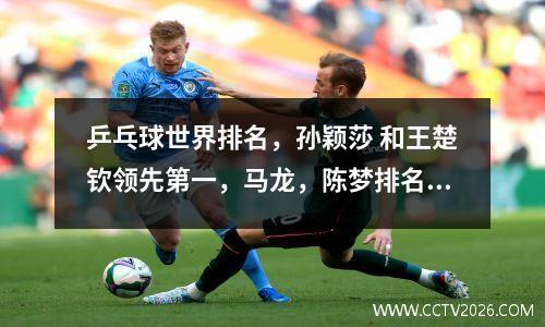 乒乓球世界排名，孙颖莎 和王楚钦领先第一，马龙，陈梦排名惹争议