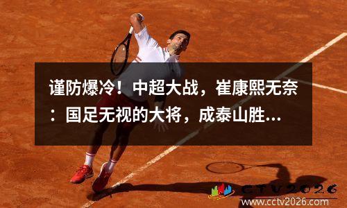 谨防爆冷！中超大战，崔康熙无奈：国足无视的大将，成泰山胜负手