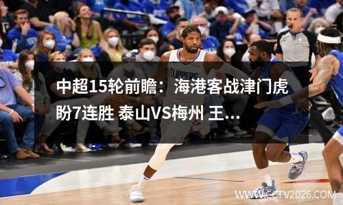 中超15轮前瞻：海港客战津门虎盼7连胜 泰山VS梅州 王大雷伤缺