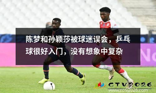 陈梦和孙颖莎被球迷误会，乒乓球很好入门，没有想象中复杂