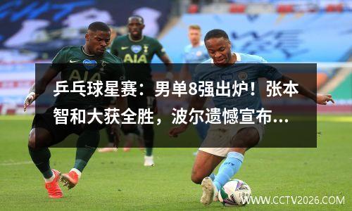 乒乓球星赛：男单8强出炉！张本智和大获全胜，波尔遗憾宣布退赛