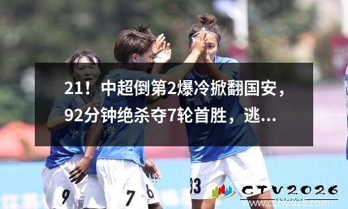 21！中超倒第2爆冷掀翻国安，92分钟绝杀夺7轮首胜，逃离降级区