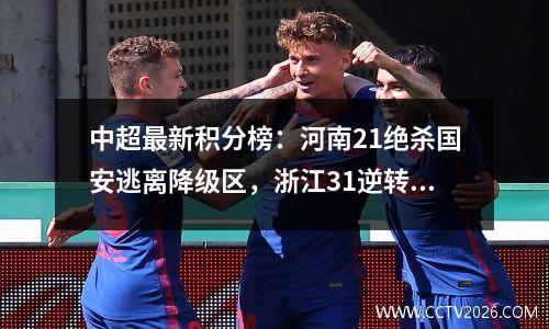 中超最新积分榜：河南21绝杀国安逃离降级区，浙江31逆转排第6