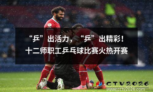 “乒”出活力，“乒”出精彩！十二师职工乒乓球比赛火热开赛