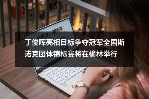 丁俊晖亮相目标争夺冠军全国斯诺克团体锦标赛将在榆林举行