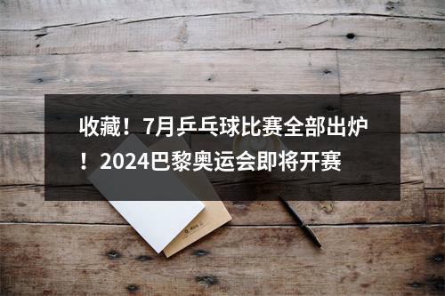收藏！7月乒乓球比赛全部出炉！2024巴黎奥运会即将开赛