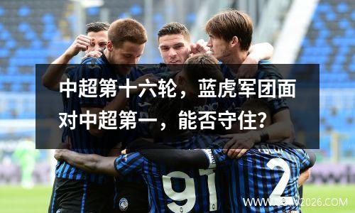 中超第十六轮，蓝虎军团面对中超第一，能否守住？
