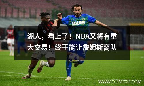 湖人，看上了！NBA又将有重大交易！终于能让詹姆斯离队