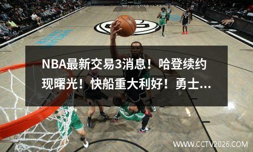 NBA最新交易3消息！哈登续约现曙光！快船重大利好！勇士争夺乔治