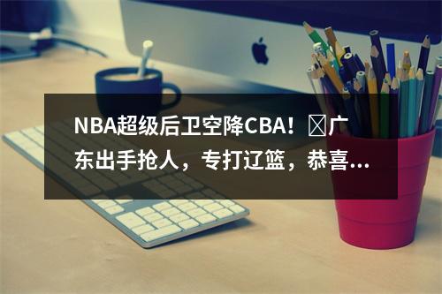 NBA超级后卫空降CBA！​广东出手抢人，专打辽篮，恭喜杜锋上任新职