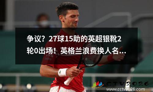 争议？27球15助的英超银靴2轮0出场！英格兰浪费换人名额也不用他