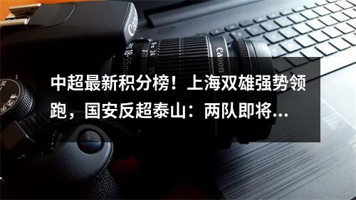 中超最新积分榜！上海双雄强势领跑，国安反超泰山：两队即将大战