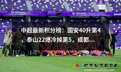 中超最新积分榜：国安40升第4，泰山22爆冷掉第5，成都大胜
