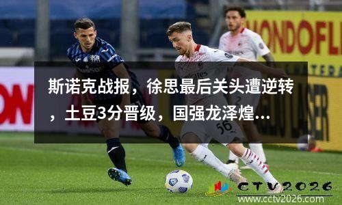斯诺克战报，徐思最后关头遭逆转，土豆3分晋级，国强龙泽煌冲8强
