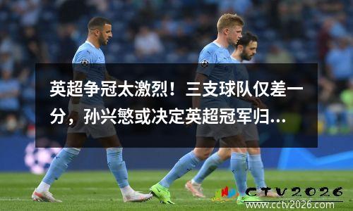 英超争冠太激烈！三支球队仅差一分，孙兴慜或决定英超冠军归属