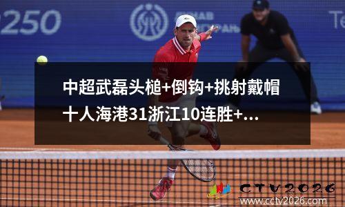 中超武磊头槌+倒钩+挑射戴帽 十人海港31浙江10连胜+不败领跑