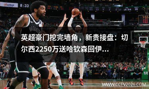 英超豪门挖完墙角，新贵接盘：切尔西2250万送哈钦森回伊普斯维奇