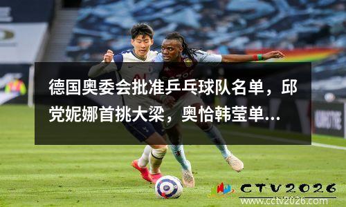 德国奥委会批准乒乓球队名单，邱党妮娜首挑大梁，奥恰韩莹单打