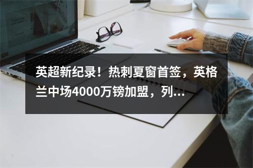 英超新纪录！热刺夏窗首签，英格兰中场4000万镑加盟，列维变了？