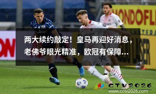 两大续约敲定！皇马再迎好消息，老佛爷眼光精准，欧冠有保障了