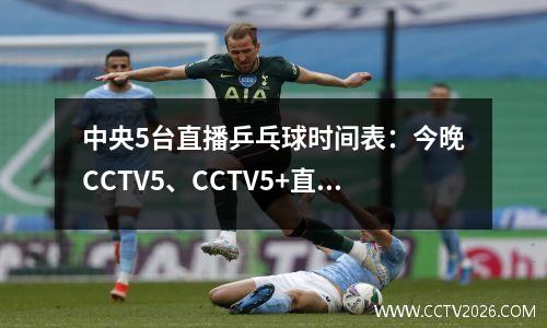 中央5台直播乒乓球时间表：今晚CCTV5、CCTV5+直播国乒2位主力吗