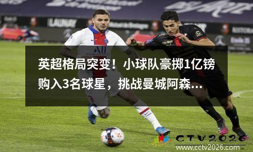英超格局突变！小球队豪掷1亿镑购入3名球星，挑战曼城阿森纳