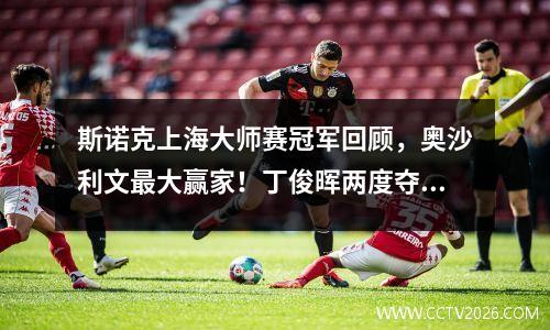 斯诺克上海大师赛冠军回顾，奥沙利文最大赢家！丁俊晖两度夺冠！