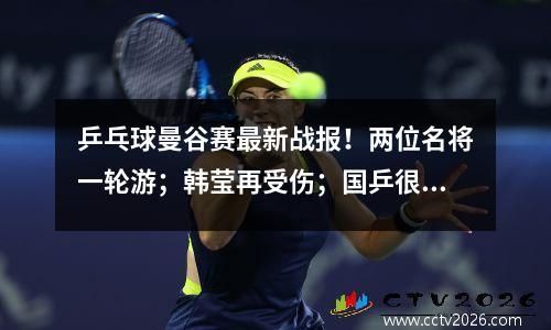 乒乓球曼谷赛最新战报！两位名将一轮游；韩莹再受伤；国乒很强势