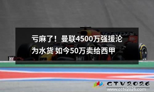 亏麻了！曼联4500万强援沦为水货 如今50万卖给西甲