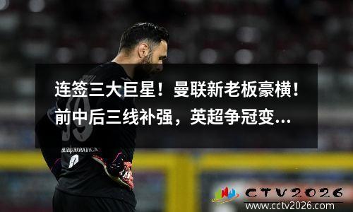 连签三大巨星！曼联新老板豪横！前中后三线补强，英超争冠变天