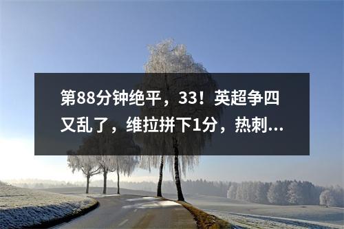 第88分钟绝平，33！英超争四又乱了，维拉拼下1分，热刺决战曼城