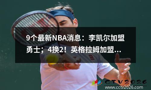 9个最新NBA消息：李凯尔加盟勇士；4换2！英格拉姆加盟国王