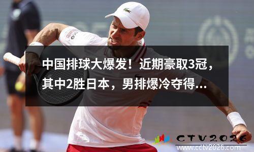 中国排球大爆发！近期豪取3冠，其中2胜日本，男排爆冷夺得1冠