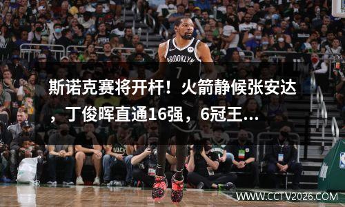 斯诺克赛将开杆！火箭静候张安达，丁俊晖直通16强，6冠王揭幕战