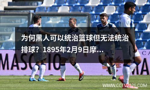 为何黑人可以统治篮球但无法统治排球？1895年2月9日摩根发明排球
