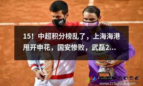 15！中超积分榜乱了，上海海港甩开申花，国安惨败，武磊2传2射