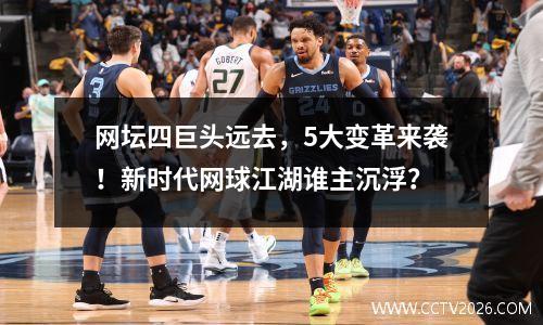 网坛四巨头远去，5大变革来袭！新时代网球江湖谁主沉浮？