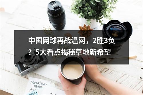 中国网球再战温网，2胜3负？5大看点揭秘草地新希望