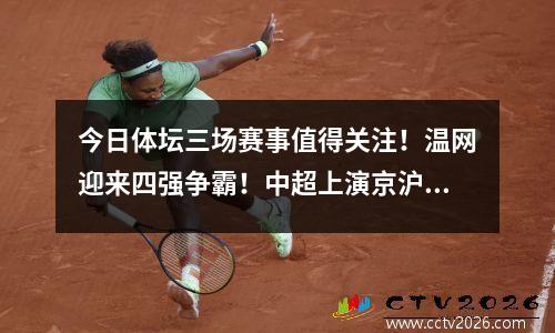 今日体坛三场赛事值得关注！温网迎来四强争霸！中超上演京沪大战