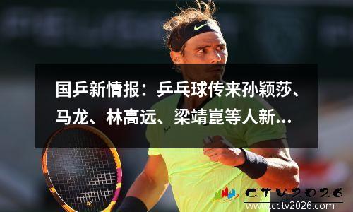 国乒新情报：乒乓球传来孙颖莎、马龙、林高远、梁靖崑等人新消息