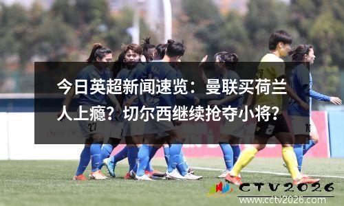 今日英超新闻速览：曼联买荷兰人上瘾？切尔西继续抢夺小将？