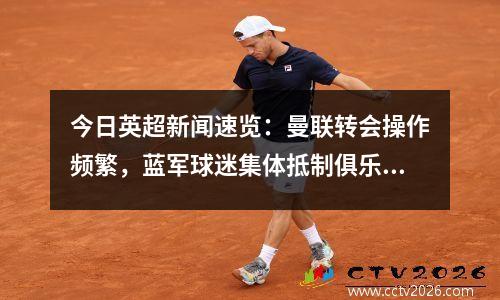 今日英超新闻速览：曼联转会操作频繁，蓝军球迷集体抵制俱乐部