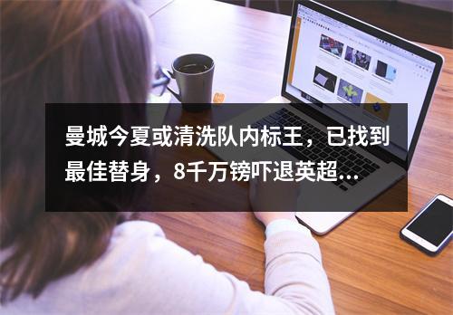 曼城今夏或清洗队内标王，已找到最佳替身，8千万镑吓退英超豪门