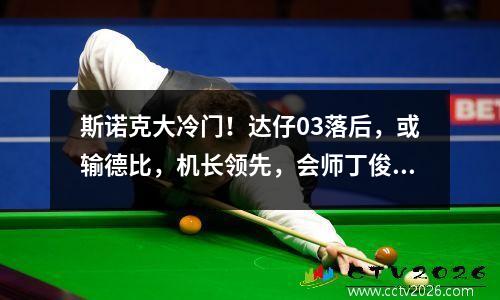 斯诺克大冷门！达仔03落后，或输德比，机长领先，会师丁俊晖？