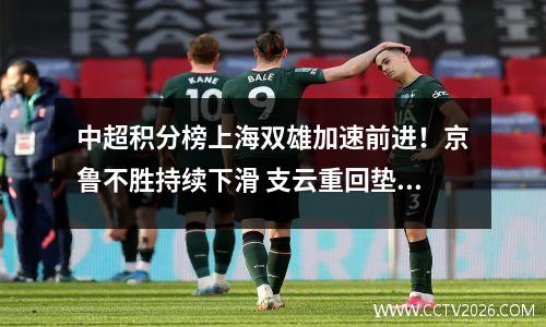 中超积分榜上海双雄加速前进！京鲁不胜持续下滑 支云重回垫底