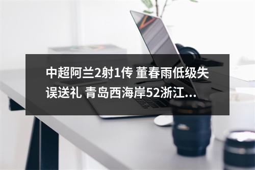 中超阿兰2射1传 董春雨低级失误送礼 青岛西海岸52浙江终结5连败
