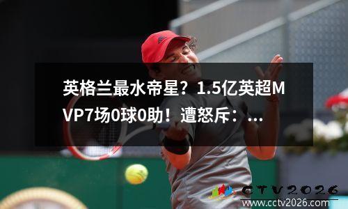 英格兰最水帝星？1.5亿英超MVP7场0球0助！遭怒斥：该让位帕尔默